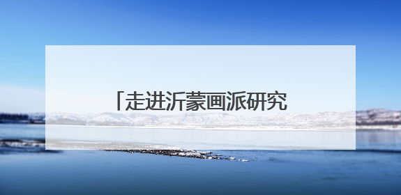 走进沂蒙画派研究院感受沂蒙精神