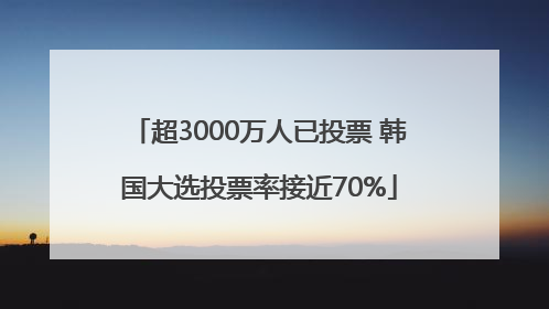 超3000万人已投票 韩国大选投票率接近70%