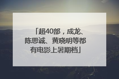 超40部，成龙、陈思诚、黄晓明等都有电影上暑期档