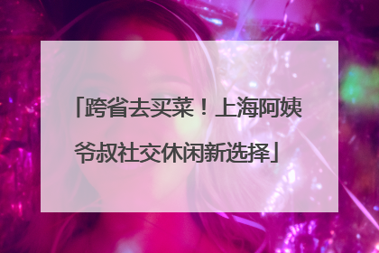跨省去买菜！上海阿姨爷叔社交休闲新选择