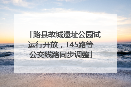 路县故城遗址公园试运行开放，T45路等公交线路同步调整