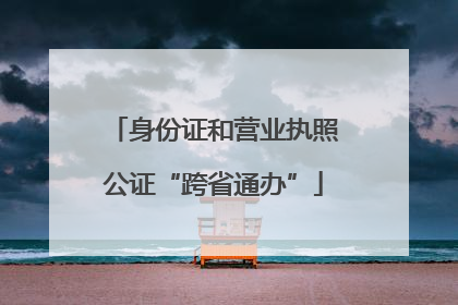 身份证和营业执照公证“跨省通办”