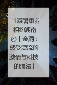 避暑康养 相约湖南④丨金洞：感受漂流的激情与科技的浪漫
