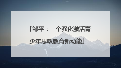 邹平：三个强化激活青少年思政教育新动能