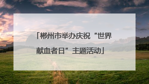 郴州市举办庆祝“世界献血者日”主题活动