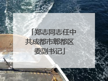 郑志同志任中共成都市郫都区委副书记