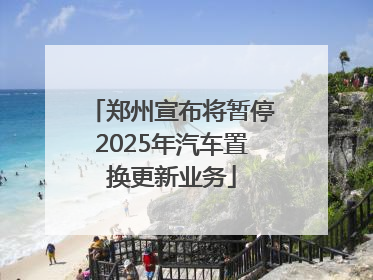 郑州宣布将暂停2025年汽车置换更新业务