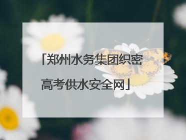 郑州水务集团织密高考供水安全网