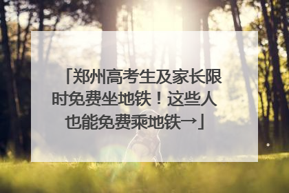 郑州高考生及家长限时免费坐地铁！这些人也能免费乘地铁→