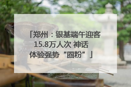 郑州：银基端午迎客15.8万人次 神话体验强势“圈粉”