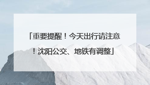 重要提醒！今天出行请注意！沈阳公交、地铁有调整