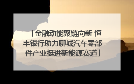 金融动能聚链向新 恒丰银行助力聊城汽车零部件产业挺进新能源赛道