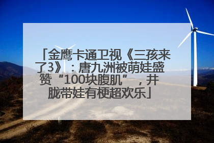 金鹰卡通卫视《三孩来了3》：唐九洲被萌娃盛赞“100块腹肌”，井胧带娃有梗超欢乐