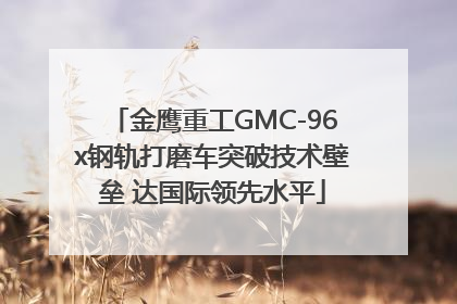 金鹰重工GMC-96x钢轨打磨车突破技术壁垒 达国际领先水平