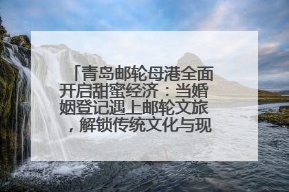 青岛邮轮母港全面开启甜蜜经济：当婚姻登记遇上邮轮文旅，解锁传统文化与现代浪漫的双重密码