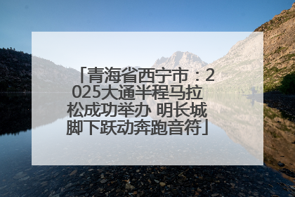 青海省西宁市：2025大通半程马拉松成功举办 明长城脚下跃动奔跑音符