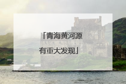 青海黄河源有重大发现