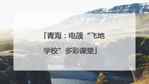 青海：电靓“飞地学校”多彩课堂