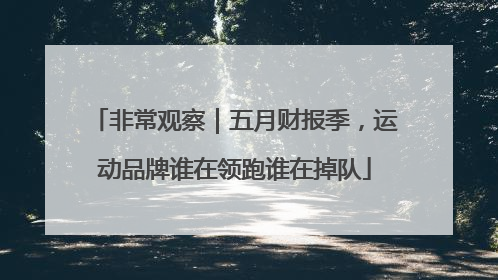 非常观察｜五月财报季，运动品牌谁在领跑谁在掉队