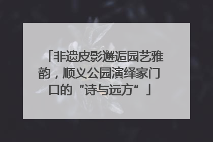 非遗皮影邂逅园艺雅韵，顺义公园演绎家门口的“诗与远方”