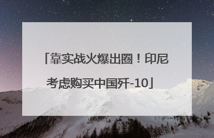 靠实战火爆出圈！印尼考虑购买中国歼-10