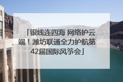 银线连四海 网络护云端！潍坊联通全力护航第42届国际风筝会