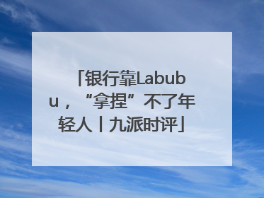 银行靠Labubu，“拿捏”不了年轻人丨九派时评