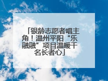 银龄志愿者唱主角！温州平阳“乐融融”项目温暖千名长者心