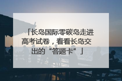 长岛国际零碳岛走进高考试卷，看看长岛交出的“答题卡”