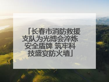 长春市消防救援支队为光博会淬炼安全盾牌 筑牢科技盛宴防火墙
