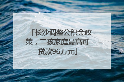 长沙调整公积金政策，二孩家庭最高可贷款96万元