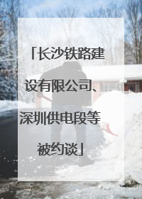 长沙铁路建设有限公司、深圳供电段等被约谈