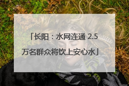 长阳：水网连通 2.5万名群众将饮上安心水