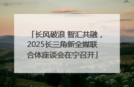 长风破浪 智汇共融，2025长三角新全媒联合体座谈会在宁召开