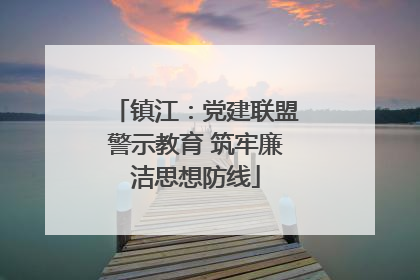 镇江：党建联盟警示教育 筑牢廉洁思想防线