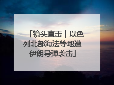 镜头直击｜以色列北部海法等地遭伊朗导弹袭击