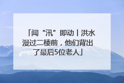 闻“汛”即动丨洪水漫过二楼前，他们背出了最后5位老人