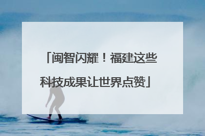 闽智闪耀！福建这些科技成果让世界点赞