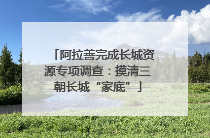 阿拉善完成长城资源专项调查：摸清三朝长城“家底”