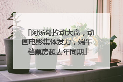阿汤哥拉动大盘，动画电影集体发力，端午档票房超去年同期