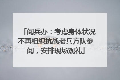 阅兵办：考虑身体状况不再组织抗战老兵方队参阅，安排现场观礼