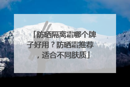 防晒隔离霜哪个牌子好用？防晒霜推荐，适合不同肤质