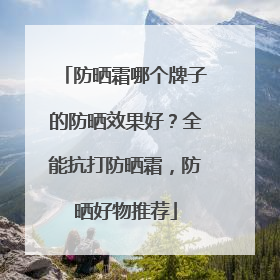 防晒霜哪个牌子的防晒效果好？全能抗打防晒霜，防晒好物推荐