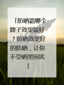 防晒霜哪个牌子效果最好？防晒效果好的防晒，让你不受晒黑困扰