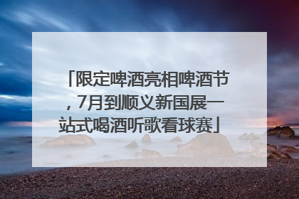 限定啤酒亮相啤酒节，7月到顺义新国展一站式喝酒听歌看球赛