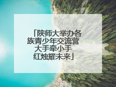 陕师大举办各族青少年交流营 大手牵小手 红烛耀未来