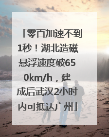 零百加速不到1秒！湖北造磁悬浮速度破650km/h，建成后武汉2小时内可抵达广州