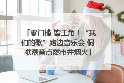 零门槛 皆主角！“我们的歌”路边音乐会 侗歌潮音点燃市井烟火