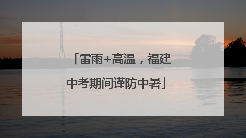 雷雨+高温，福建中考期间谨防中暑