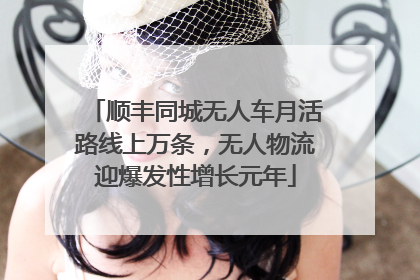 顺丰同城无人车月活路线上万条，无人物流迎爆发性增长元年